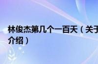 林俊杰第几个一百天（关于林俊杰第几个一百天的基本详情介绍）