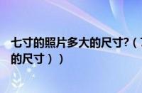 七寸的照片多大的尺寸?（7寸照片的尺寸是多少（七寸照片的尺寸））