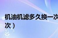 机油机滤多久换一次知乎（机油机滤多久换一次）