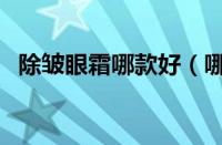 除皱眼霜哪款好（哪款眼霜除皱效果最好）