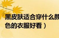黑皮肤适合穿什么颜色的衣服（人黑穿什么颜色的衣服好看）