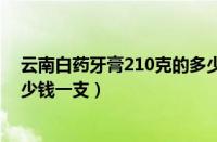 云南白药牙膏210克的多少钱一支（云南白药牙膏100克多少钱一支）
