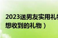 2023送男友实用礼物排行榜（2023男人内心想收到的礼物）