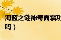 海蓝之谜神奇面霜功效（海蓝之谜真的有效果吗）