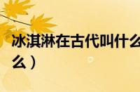 冰淇淋在古代叫什么名字（古代的冰淇淋叫什么）