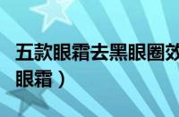五款眼霜去黑眼圈效果好（对黑眼圈最有效的眼霜）