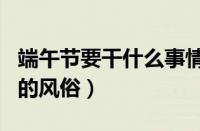 端午节要干什么事情（端午节有哪些传统节日的风俗）