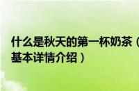 什么是秋天的第一杯奶茶（关于什么是秋天的第一杯奶茶的基本详情介绍）