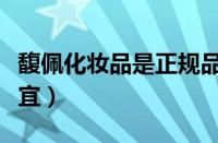 馥佩化妆品是正规品牌吗（馥佩为什么那么便宜）