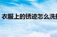 衣服上的锈迹怎么洗掉（衣服去铁锈小妙招）