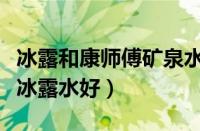 冰露和康师傅矿泉水哪个好（康师傅水好还是冰露水好）
