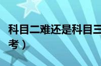 科目二难还是科目三难（科三好考还是科二好考）