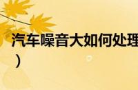 汽车噪音大如何处理（减少噪音的方法有哪些）