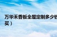 万华禾香板全屋定制多少钱一平（万华禾香板为什么不建议买）