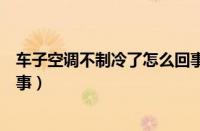 车子空调不制冷了怎么回事视频（车子空调不制冷了怎么回事）