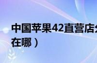 中国苹果42直营店分布（苹果41家直营店都在哪）