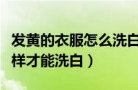 发黄的衣服怎么洗白小妙招（白衣服变黄怎么样才能洗白）