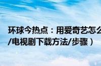环球今热点：用爱奇艺怎么下载电影电视剧啊（爱奇艺电影/电视剧下载方法/步骤）
