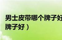 男士皮带哪个牌子好用又实惠（男士皮带哪个牌子好）