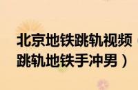 北京地铁跳轨视频（全球快讯:北京地铁男子跳轨地铁手冲男）