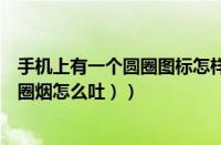 手机上有一个圆圈图标怎样关闭（怎样吐烟圈是心形的（圆圈烟怎么吐））