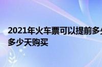 2021年火车票可以提前多少天购买 2022年火车票可以提前多少天购买
