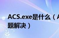ACS.exe是什么（ACS.EXE占用资源过高问题解决）