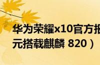 华为荣耀x10官方报价：2299（元至 3199 元搭载麒麟 820）