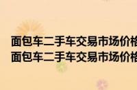 面包车二手车交易市场价格（二手面包车出售信息附近个人面包车二手车交易市场价格）