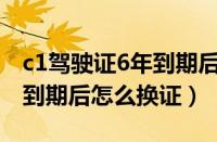 c1驾驶证6年到期后换几年的（C1驾驶证6年到期后怎么换证）