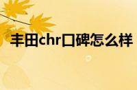 丰田chr口碑怎么样（丰田chr值得入手吗）