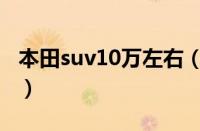 本田suv10万左右（最好的本田10万suv推荐）