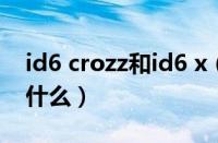 id6 crozz和id6 x（id6x和id6crozz区别是什么）