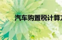 汽车购置税计算方式（车辆购置税）