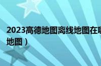 2023高德地图离线地图在哪里打开（高德地图怎么下载离线地图）