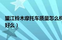 望江铃木摩托车质量怎么样（望江铃木的踏板摩托车怎么样好么）