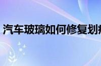 汽车玻璃如何修复划痕（汽车玻璃如何修复）