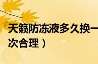 天籁防冻液多久换一次（汽车防冻液多久换一次合理）
