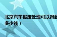 北京汽车报废处理可以得到多少钱（汽车报废处理可以得到多少钱）