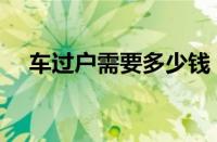 车过户需要多少钱（车辆过户费用标准）