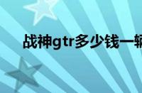战神gtr多少钱一辆（GTR多少钱一辆）