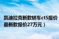 凯迪拉克新款轿车ct5报价（凯迪拉克ct5最新价格2022市场最新款报价27万元）