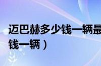 迈巴赫多少钱一辆最便宜的（奔驰迈巴赫多少钱一辆）
