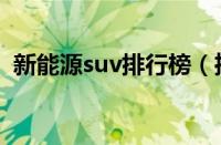 新能源suv排行榜（推荐最好的新能源suv）