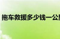 拖车救援多少钱一公里（道路救援怎么算钱）