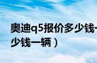 奥迪q5报价多少钱一辆新车（奥迪q5报价多少钱一辆）
