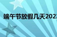 端午节放假几天2023（端午节高速免费吗）