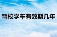 驾校学车有效期几年（驾校学车一般多少钱）