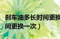 刹车油多长时间更换一次最好（刹车油多长时间更换一次）