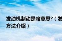 发动机制动是啥意思?（发动机制动是什么意思制动原理及方法介绍）